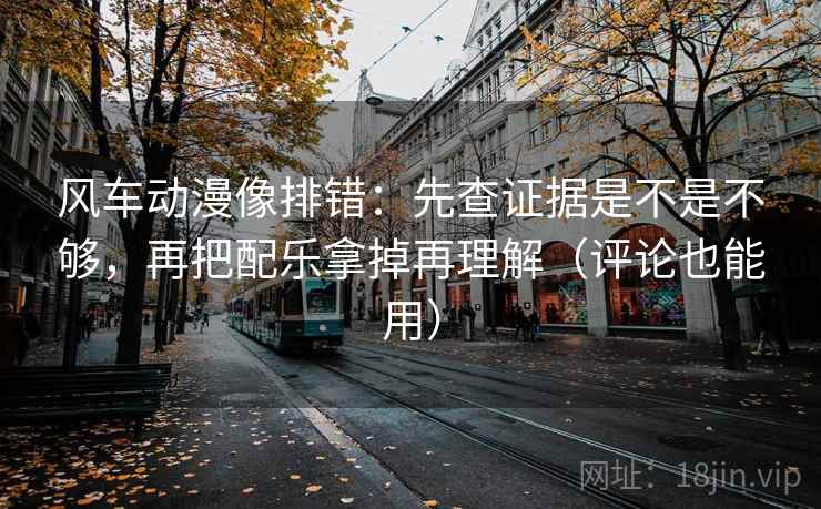 风车动漫像排错:先查证据是不是不够,再把配乐拿掉再理解(评论也能用) 第2张 风车动漫像排错:先查证据是不是不够,再把配乐拿掉再理解(评论也能用) 第2张