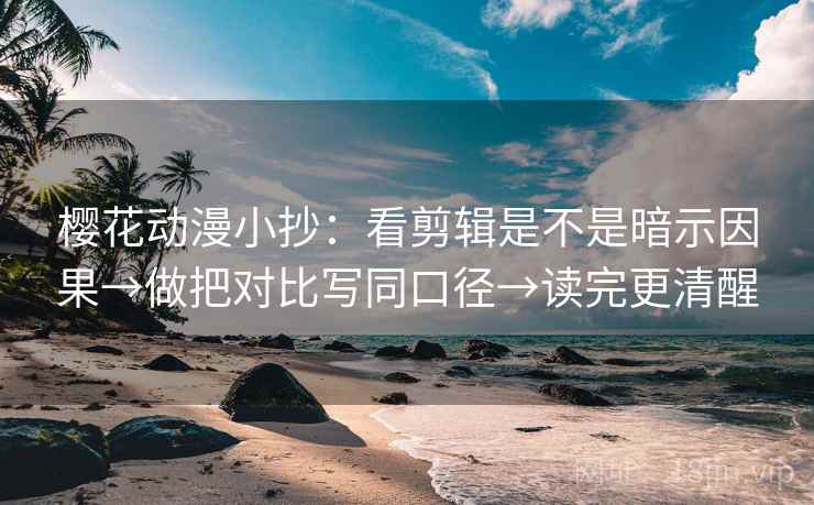 樱花动漫小抄:看剪辑是不是暗示因果→做把对比写同口径→读完更清醒