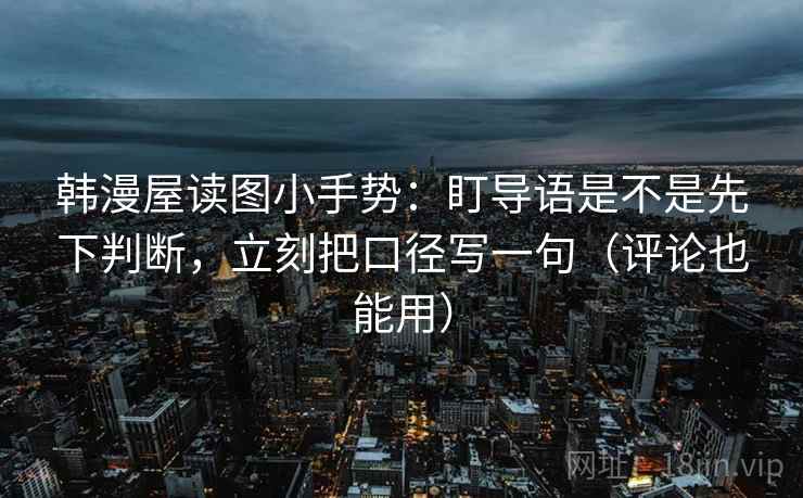 韩漫屋读图小手势:盯导语是不是先下判断,立刻把口径写一句(评论也能用) 第2张 韩漫屋读图小手势:盯导语是不是先下判断,立刻把口径写一句(评论也能用) 第2张