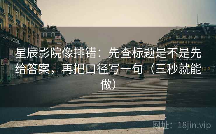 星辰影院像排错:先查标题是不是先给答案,再把口径写一句(三秒就能做) 第2张 星辰影院像排错:先查标题是不是先给答案,再把口径写一句(三秒就能做) 第2张