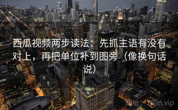 西瓜视频两步读法:先抓主语有没有对上,再把单位补到图旁(像换句话说)