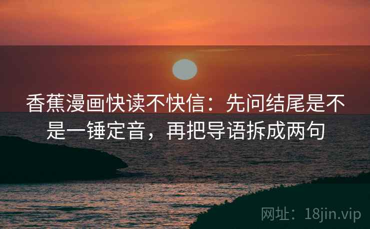 香蕉漫画快读不快信:先问结尾是不是一锤定音,再把导语拆成两句 第2张 香蕉漫画快读不快信:先问结尾是不是一锤定音,再把导语拆成两句 第2张