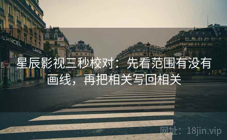 星辰影视三秒校对:先看范围有没有画线,再把相关写回相关