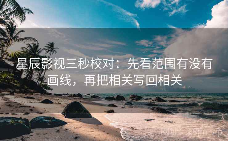 星辰影视三秒校对:先看范围有没有画线,再把相关写回相关 第2张 星辰影视三秒校对:先看范围有没有画线,再把相关写回相关 第2张