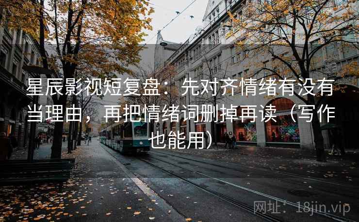 星辰影视短复盘:先对齐情绪有没有当理由,再把情绪词删掉再读(写作也能用)