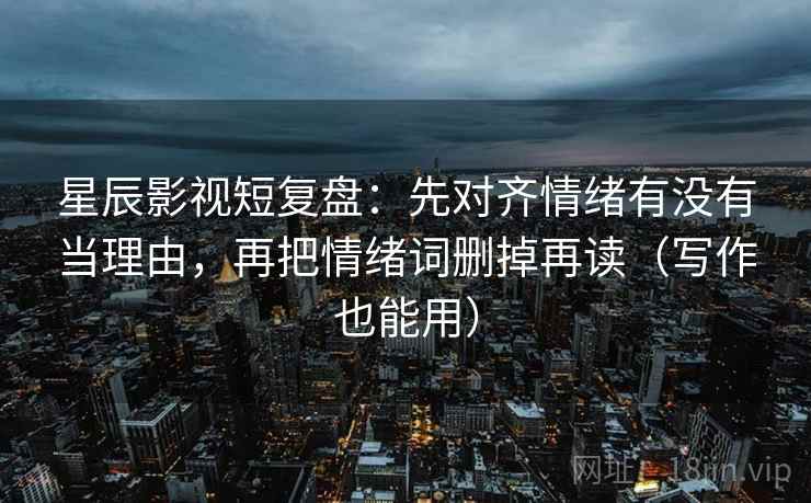 星辰影视短复盘:先对齐情绪有没有当理由,再把情绪词删掉再读(写作也能用) 第2张 星辰影视短复盘:先对齐情绪有没有当理由,再把情绪词删掉再读(写作也能用) 第2张