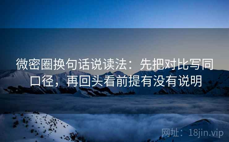 微密圈换句话说读法:先把对比写同口径,再回头看前提有没有说明