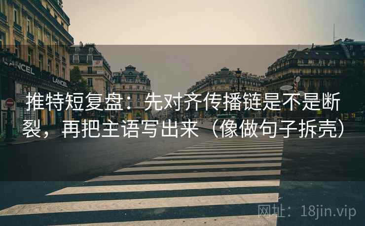 推特短复盘:先对齐传播链是不是断裂,再把主语写出来(像做句子拆壳) 第2张 推特短复盘:先对齐传播链是不是断裂,再把主语写出来(像做句子拆壳) 第2张