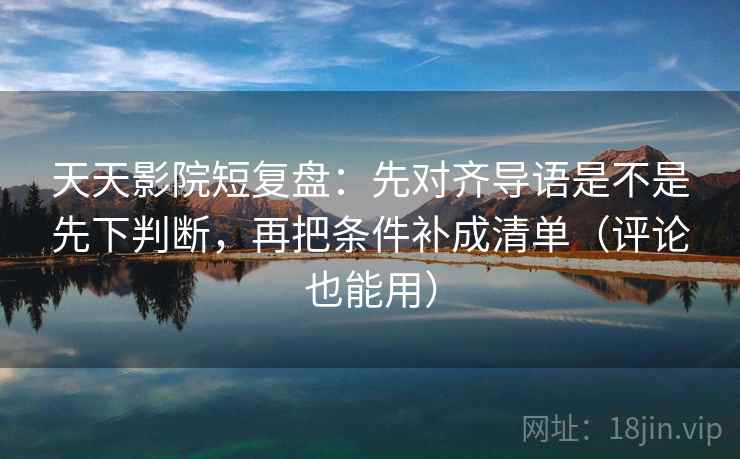 天天影院短复盘:先对齐导语是不是先下判断,再把条件补成清单(评论也能用) 第2张 天天影院短复盘:先对齐导语是不是先下判断,再把条件补成清单(评论也能用) 第2张