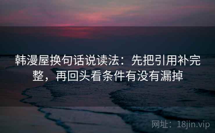 韩漫屋换句话说读法:先把引用补完整,再回头看条件有没有漏掉 第2张 韩漫屋换句话说读法:先把引用补完整,再回头看条件有没有漏掉 第2张