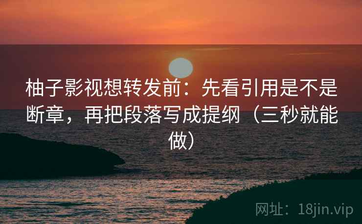 柚子影视想转发前:先看引用是不是断章,再把段落写成提纲(三秒就能做)