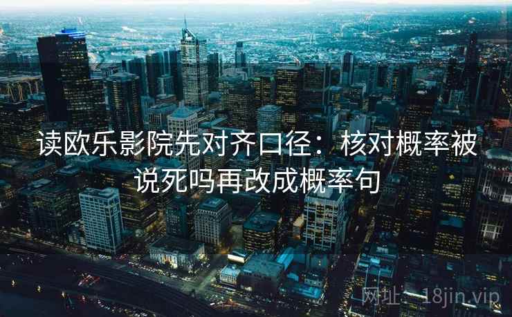读欧乐影院先对齐口径:核对概率被说死吗再改成概率句 第2张 读欧乐影院先对齐口径:核对概率被说死吗再改成概率句 第2张
