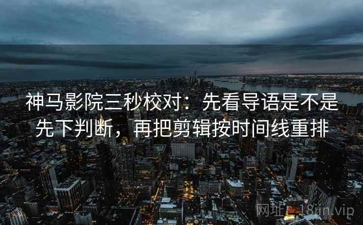 神马影院三秒校对:先看导语是不是先下判断,再把剪辑按时间线重排