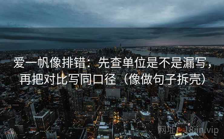 爱一帆像排错:先查单位是不是漏写,再把对比写同口径(像做句子拆壳) 第2张 爱一帆像排错:先查单位是不是漏写,再把对比写同口径(像做句子拆壳) 第2张