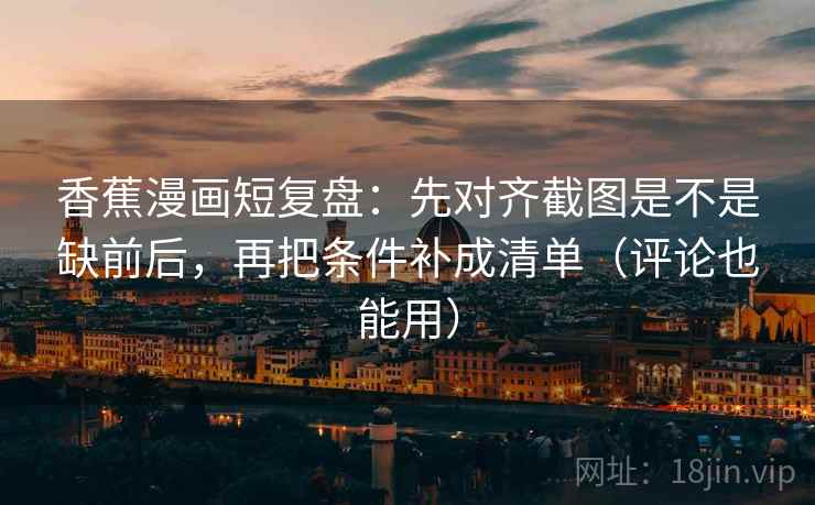 香蕉漫画短复盘:先对齐截图是不是缺前后,再把条件补成清单(评论也能用) 第2张 香蕉漫画短复盘:先对齐截图是不是缺前后,再把条件补成清单(评论也能用) 第2张