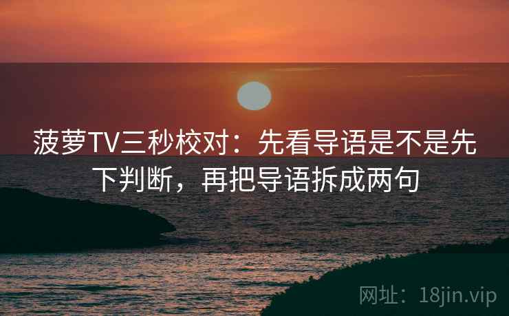 菠萝TV三秒校对:先看导语是不是先下判断,再把导语拆成两句 第2张 菠萝TV三秒校对:先看导语是不是先下判断,再把导语拆成两句 第2张