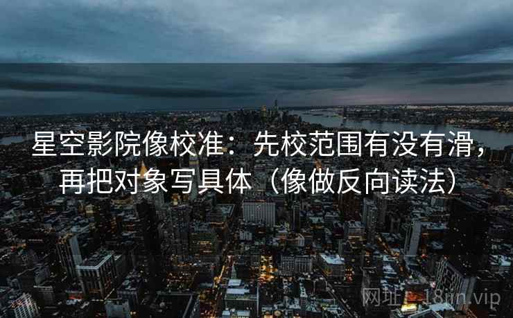 星空影院像校准:先校范围有没有滑,再把对象写具体(像做反向读法)