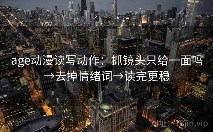 age动漫读写动作:抓镜头只给一面吗→去掉情绪词→读完更稳 第2张 age动漫读写动作:抓镜头只给一面吗→去掉情绪词→读完更稳 第2张