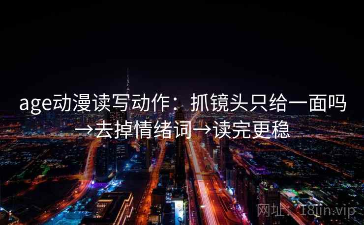 age动漫读写动作:抓镜头只给一面吗→去掉情绪词→读完更稳