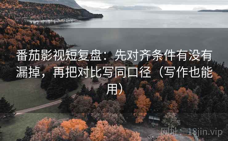 番茄影视短复盘:先对齐条件有没有漏掉,再把对比写同口径(写作也能用) 第2张 番茄影视短复盘:先对齐条件有没有漏掉,再把对比写同口径(写作也能用) 第2张