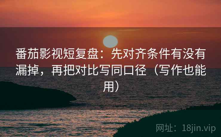 番茄影视短复盘:先对齐条件有没有漏掉,再把对比写同口径(写作也能用)