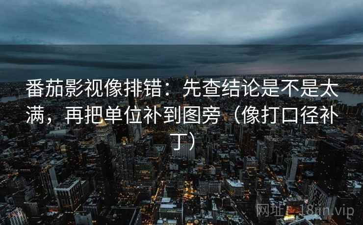 番茄影视像排错:先查结论是不是太满,再把单位补到图旁(像打口径补丁) 第2张 番茄影视像排错:先查结论是不是太满,再把单位补到图旁(像打口径补丁) 第2张