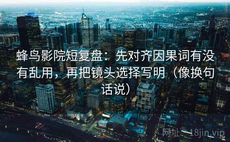 蜂鸟影院短复盘:先对齐因果词有没有乱用,再把镜头选择写明(像换句话说)
