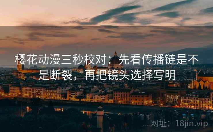 樱花动漫三秒校对:先看传播链是不是断裂,再把镜头选择写明
