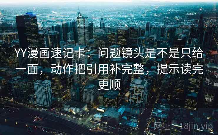 YY漫画速记卡:问题镜头是不是只给一面,动作把引用补完整,提示读完更顺 第2张 YY漫画速记卡:问题镜头是不是只给一面,动作把引用补完整,提示读完更顺 第2张