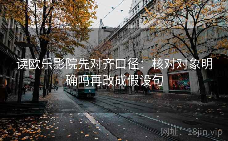 读欧乐影院先对齐口径:核对对象明确吗再改成假设句