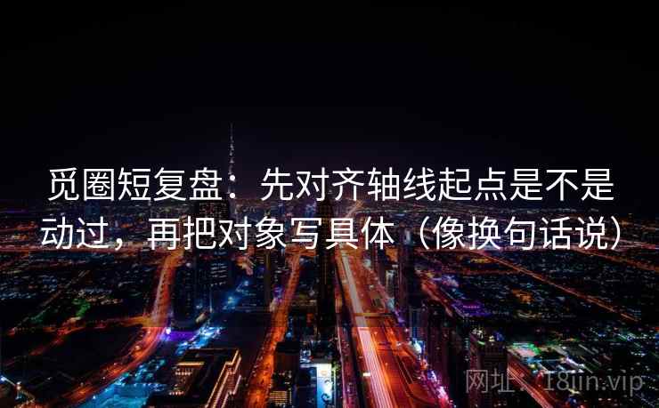 觅圈短复盘:先对齐轴线起点是不是动过,再把对象写具体(像换句话说) 第2张 觅圈短复盘:先对齐轴线起点是不是动过,再把对象写具体(像换句话说) 第2张