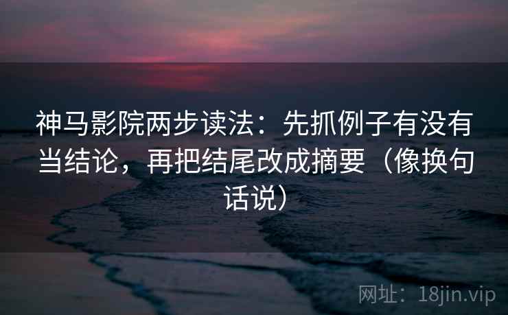 神马影院两步读法:先抓例子有没有当结论,再把结尾改成摘要(像换句话说) 第2张 神马影院两步读法:先抓例子有没有当结论,再把结尾改成摘要(像换句话说) 第2张
