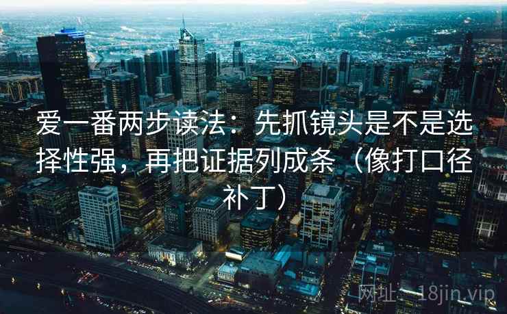 爱一番两步读法:先抓镜头是不是选择性强,再把证据列成条(像打口径补丁)