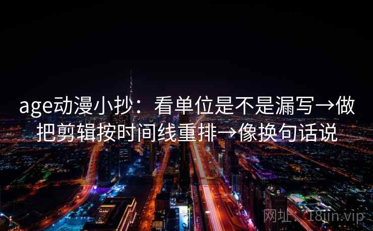 age动漫小抄:看单位是不是漏写→做把剪辑按时间线重排→像换句话说