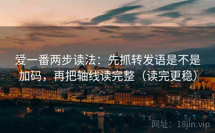 爱一番两步读法:先抓转发语是不是加码,再把轴线读完整(读完更稳)