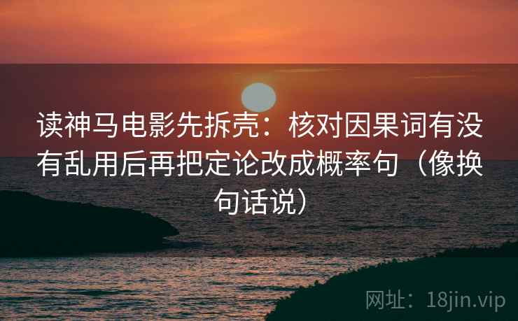 读神马电影先拆壳:核对因果词有没有乱用后再把定论改成概率句(像换句话说)