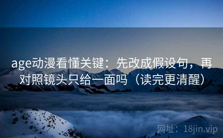 age动漫看懂关键:先改成假设句,再对照镜头只给一面吗(读完更清醒)
