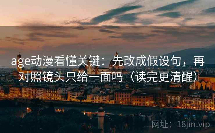 age动漫看懂关键:先改成假设句,再对照镜头只给一面吗(读完更清醒) 第2张 age动漫看懂关键:先改成假设句,再对照镜头只给一面吗(读完更清醒) 第2张
