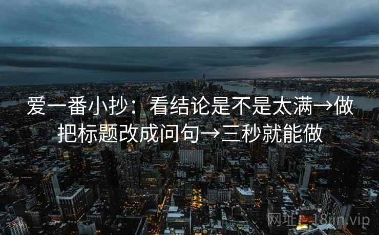 爱一番小抄:看结论是不是太满→做把标题改成问句→三秒就能做 第2张 爱一番小抄:看结论是不是太满→做把标题改成问句→三秒就能做 第2张