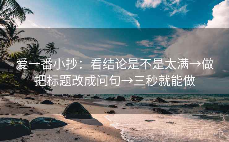 爱一番小抄:看结论是不是太满→做把标题改成问句→三秒就能做