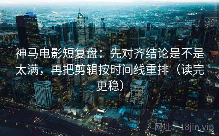 神马电影短复盘:先对齐结论是不是太满,再把剪辑按时间线重排(读完更稳)