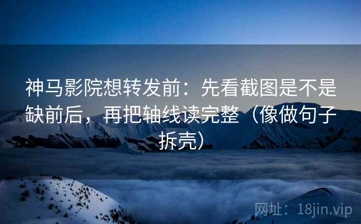 神马影院想转发前:先看截图是不是缺前后,再把轴线读完整(像做句子拆壳)