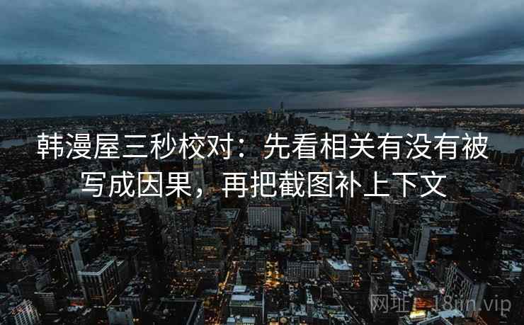 韩漫屋三秒校对:先看相关有没有被写成因果,再把截图补上下文 第2张 韩漫屋三秒校对:先看相关有没有被写成因果,再把截图补上下文 第2张