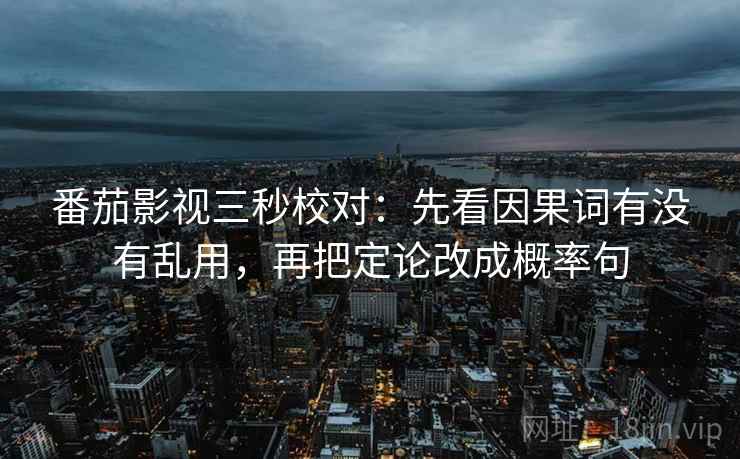 番茄影视三秒校对：先看因果词有没有乱用，再把定论改成概率句  第2张