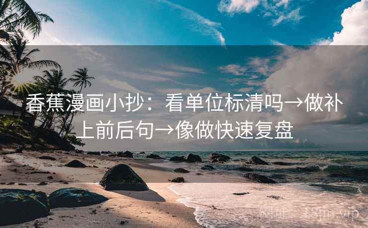 香蕉漫画小抄：看单位标清吗→做补上前后句→像做快速复盘