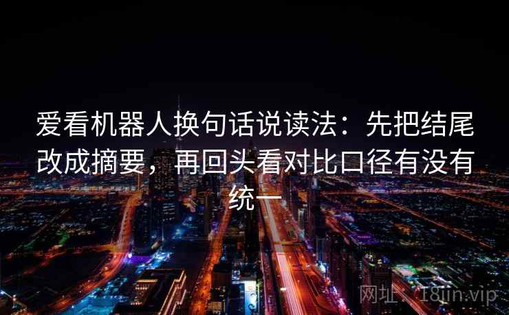 爱看机器人换句话说读法：先把结尾改成摘要，再回头看对比口径有没有统一  第2张