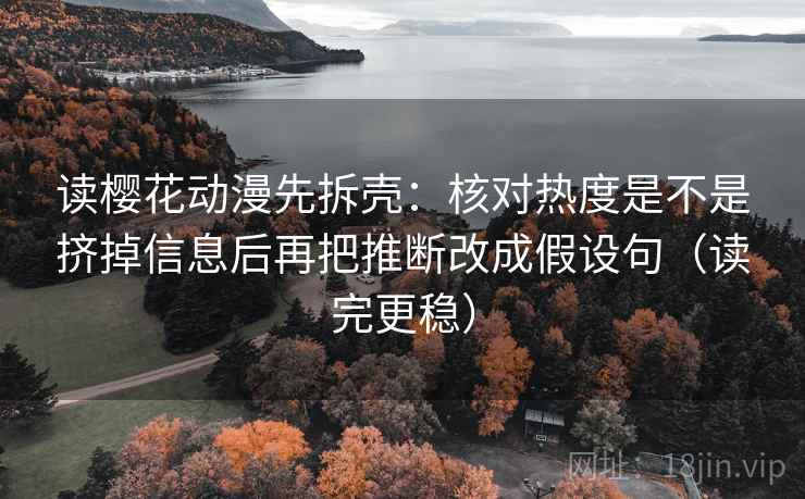 读樱花动漫先拆壳：核对热度是不是挤掉信息后再把推断改成假设句（读完更稳）  第2张