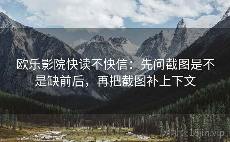 欧乐影院快读不快信：先问截图是不是缺前后，再把截图补上下文