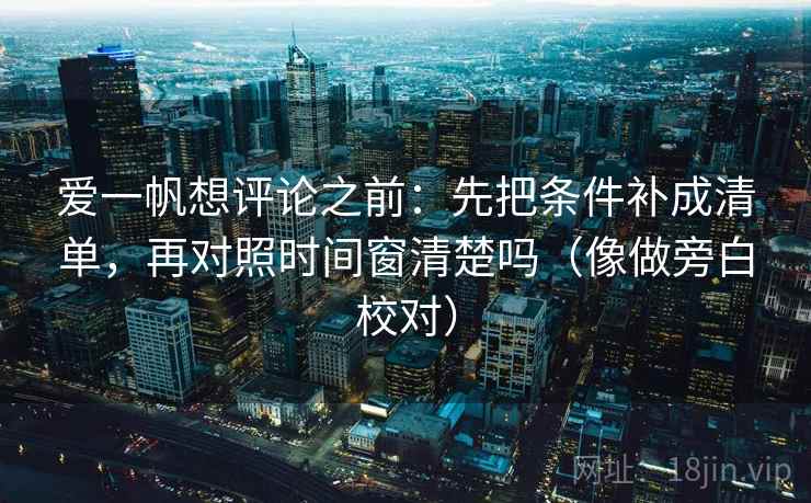 爱一帆想评论之前：先把条件补成清单，再对照时间窗清楚吗（像做旁白校对）