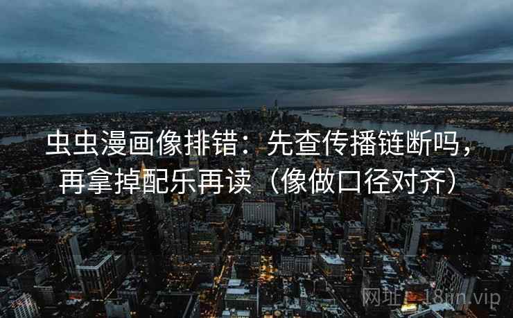 虫虫漫画像排错：先查传播链断吗，再拿掉配乐再读（像做口径对齐）